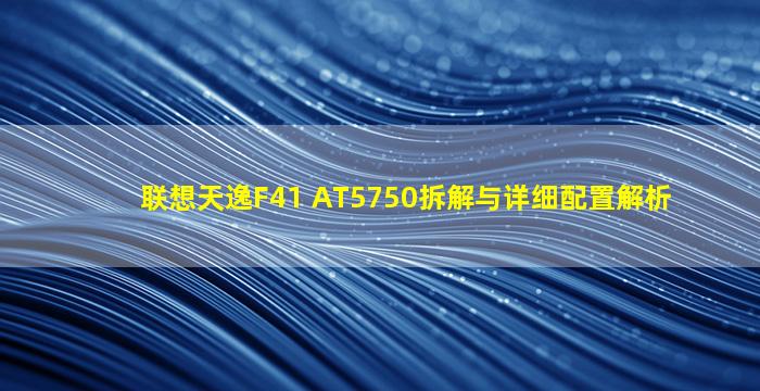 联想天逸F41 AT5750拆解与详细配置解析